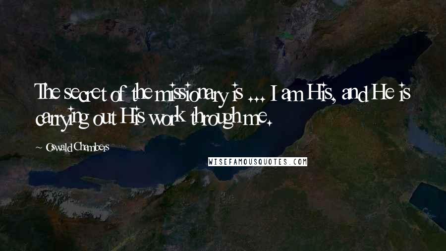 Oswald Chambers Quotes: The secret of the missionary is ... I am His, and He is carrying out His work through me.