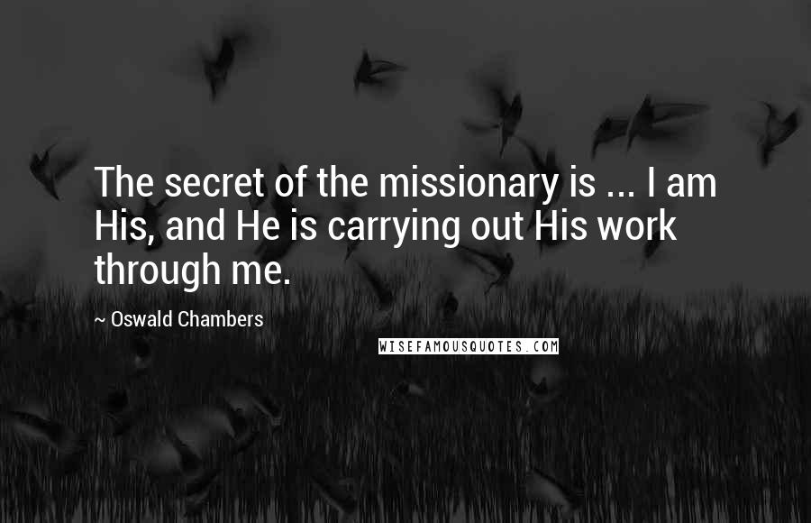 Oswald Chambers Quotes: The secret of the missionary is ... I am His, and He is carrying out His work through me.