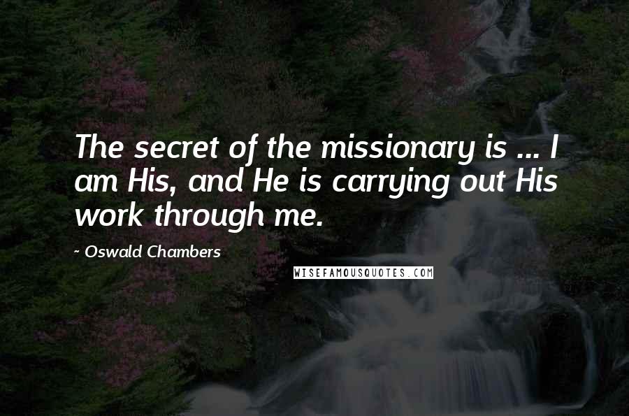 Oswald Chambers Quotes: The secret of the missionary is ... I am His, and He is carrying out His work through me.