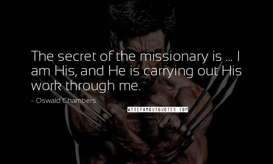 Oswald Chambers Quotes: The secret of the missionary is ... I am His, and He is carrying out His work through me.