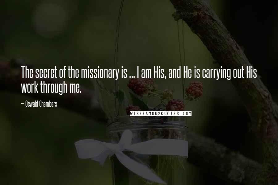 Oswald Chambers Quotes: The secret of the missionary is ... I am His, and He is carrying out His work through me.