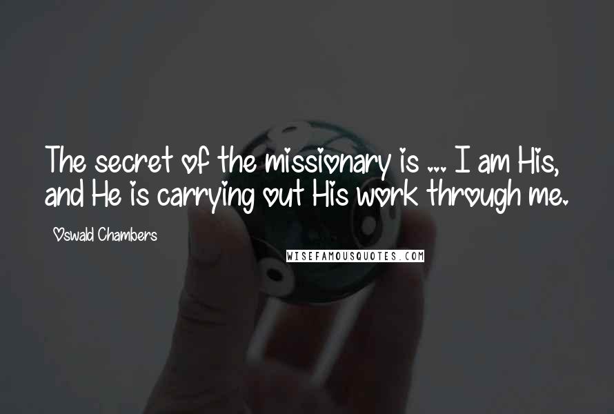 Oswald Chambers Quotes: The secret of the missionary is ... I am His, and He is carrying out His work through me.