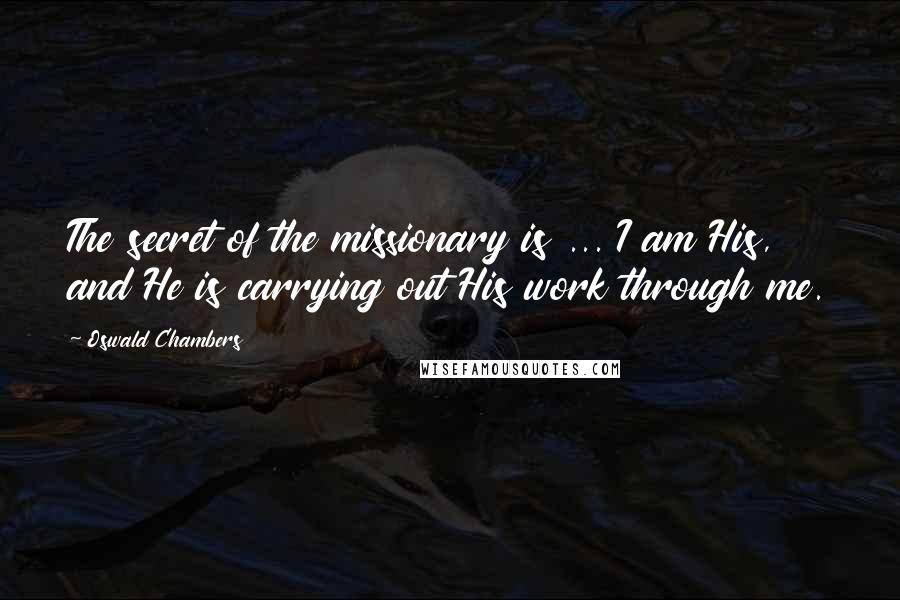 Oswald Chambers Quotes: The secret of the missionary is ... I am His, and He is carrying out His work through me.