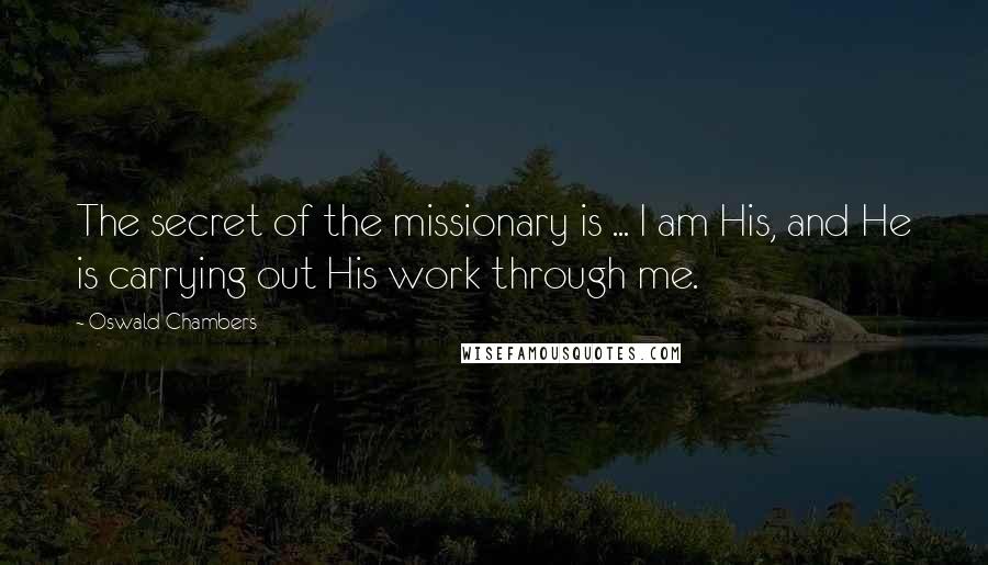 Oswald Chambers Quotes: The secret of the missionary is ... I am His, and He is carrying out His work through me.