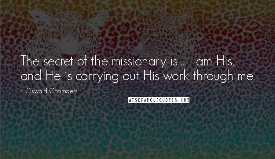 Oswald Chambers Quotes: The secret of the missionary is ... I am His, and He is carrying out His work through me.