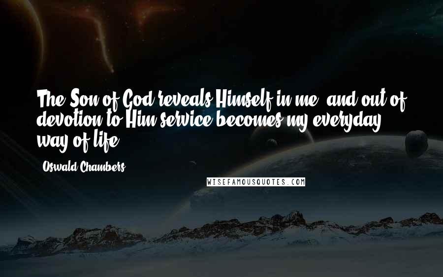 Oswald Chambers Quotes: The Son of God reveals Himself in me, and out of devotion to Him service becomes my everyday way of life.