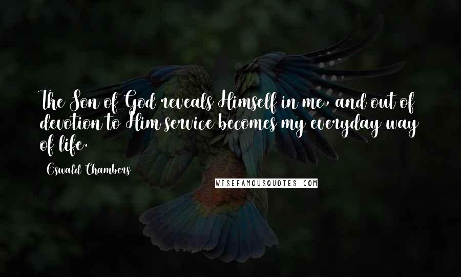 Oswald Chambers Quotes: The Son of God reveals Himself in me, and out of devotion to Him service becomes my everyday way of life.