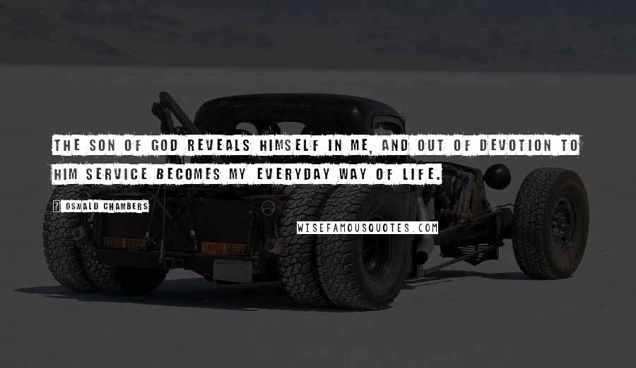 Oswald Chambers Quotes: The Son of God reveals Himself in me, and out of devotion to Him service becomes my everyday way of life.