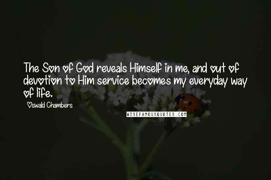 Oswald Chambers Quotes: The Son of God reveals Himself in me, and out of devotion to Him service becomes my everyday way of life.