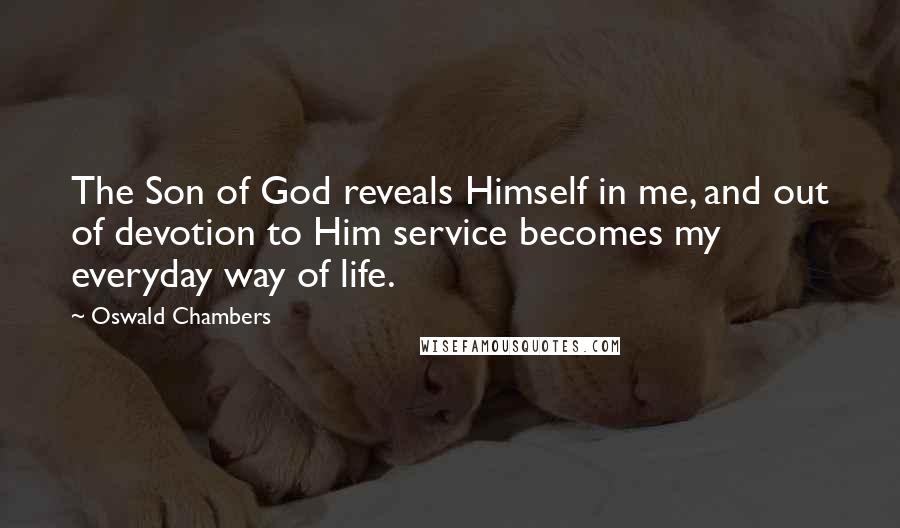 Oswald Chambers Quotes: The Son of God reveals Himself in me, and out of devotion to Him service becomes my everyday way of life.