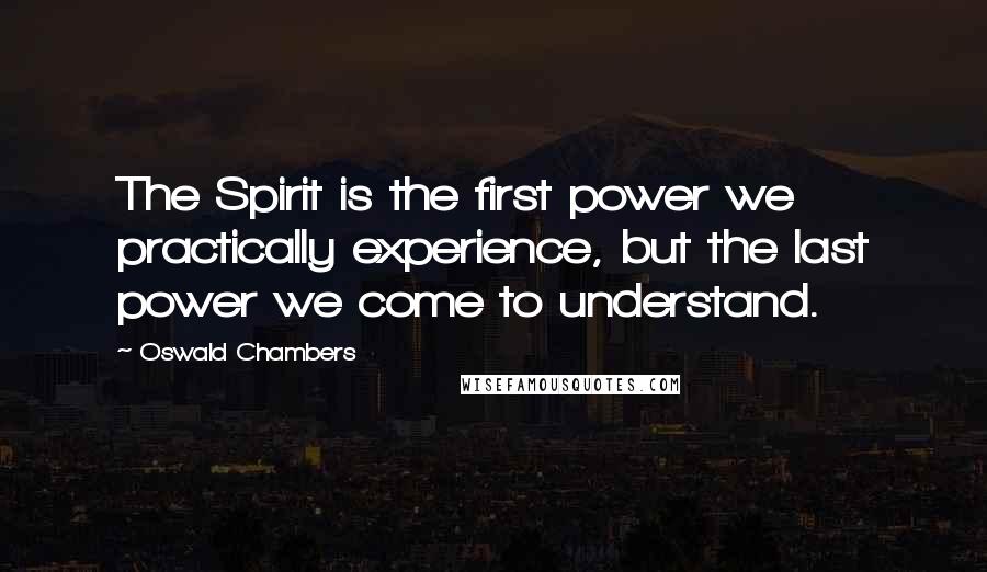 Oswald Chambers Quotes: The Spirit is the first power we practically experience, but the last power we come to understand.