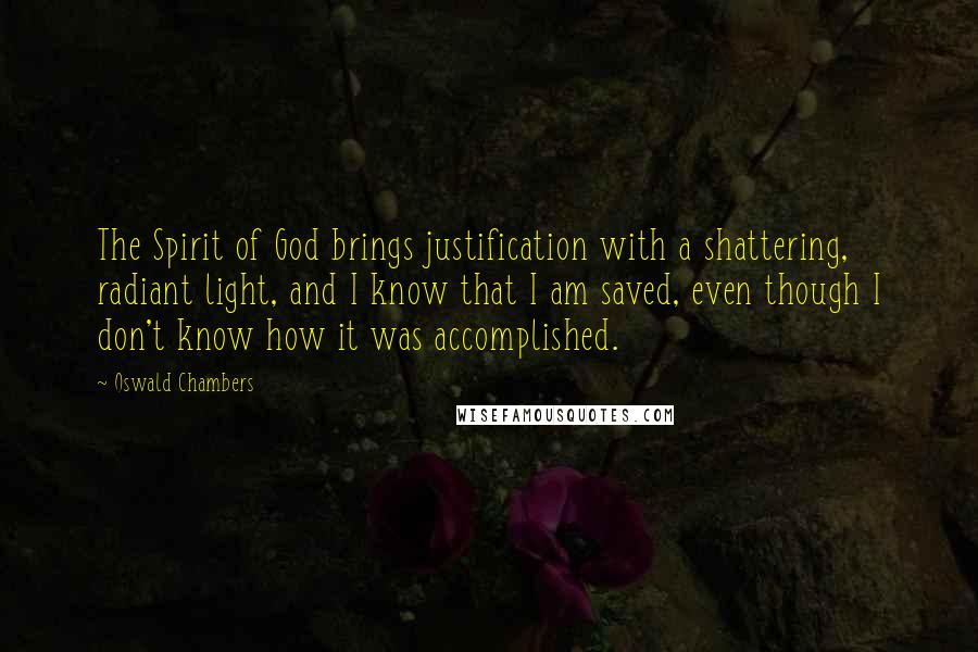 Oswald Chambers Quotes: The Spirit of God brings justification with a shattering, radiant light, and I know that I am saved, even though I don't know how it was accomplished.