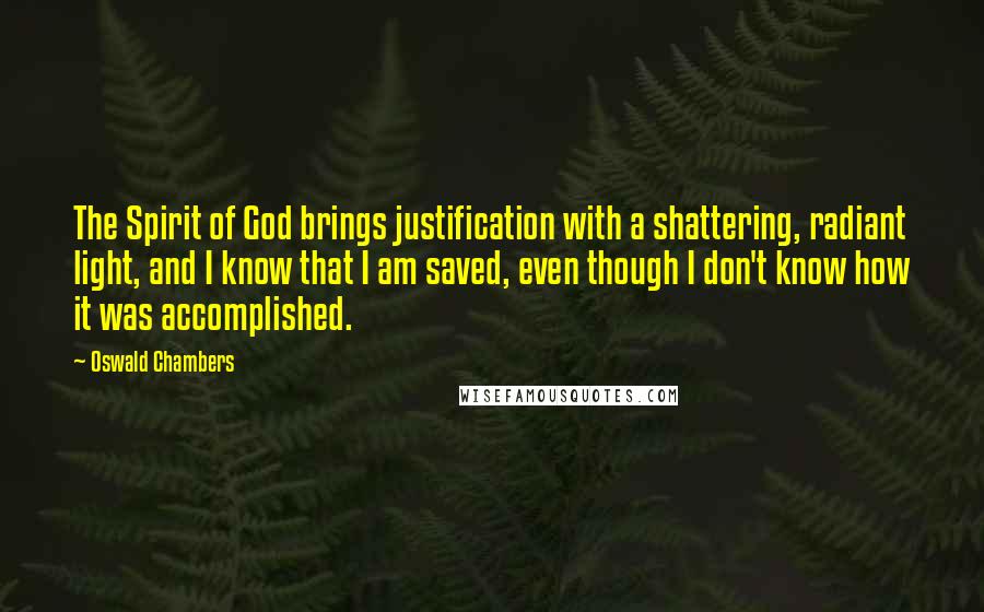 Oswald Chambers Quotes: The Spirit of God brings justification with a shattering, radiant light, and I know that I am saved, even though I don't know how it was accomplished.