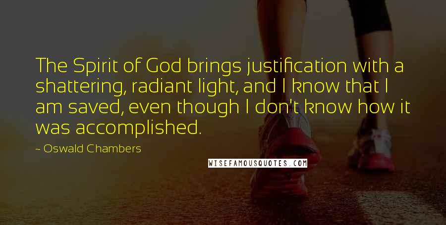 Oswald Chambers Quotes: The Spirit of God brings justification with a shattering, radiant light, and I know that I am saved, even though I don't know how it was accomplished.