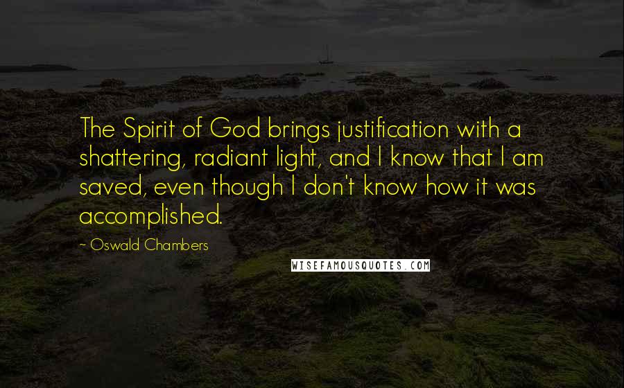Oswald Chambers Quotes: The Spirit of God brings justification with a shattering, radiant light, and I know that I am saved, even though I don't know how it was accomplished.