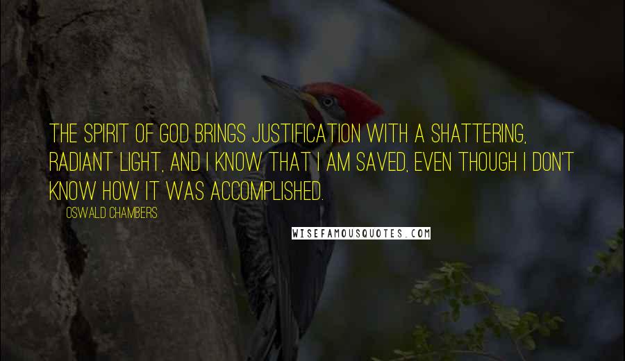 Oswald Chambers Quotes: The Spirit of God brings justification with a shattering, radiant light, and I know that I am saved, even though I don't know how it was accomplished.