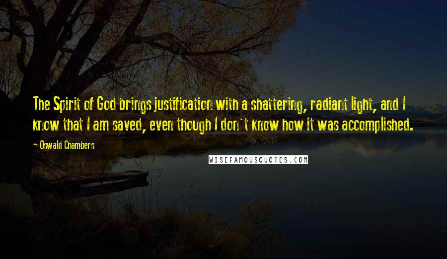 Oswald Chambers Quotes: The Spirit of God brings justification with a shattering, radiant light, and I know that I am saved, even though I don't know how it was accomplished.