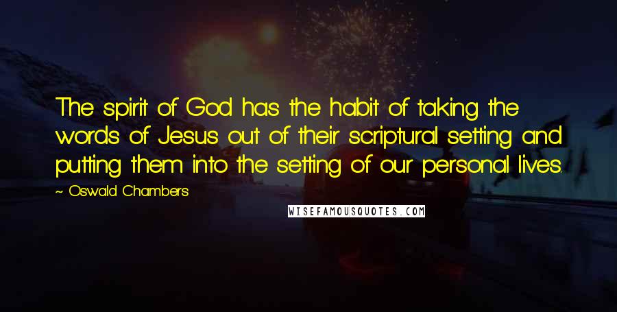 Oswald Chambers Quotes: The spirit of God has the habit of taking the words of Jesus out of their scriptural setting and putting them into the setting of our personal lives.