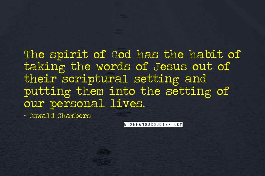 Oswald Chambers Quotes: The spirit of God has the habit of taking the words of Jesus out of their scriptural setting and putting them into the setting of our personal lives.