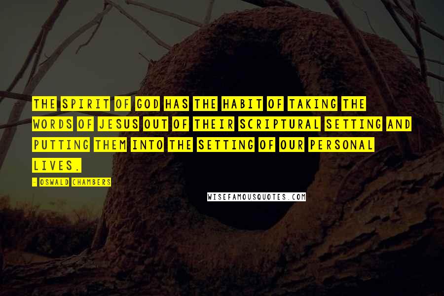 Oswald Chambers Quotes: The spirit of God has the habit of taking the words of Jesus out of their scriptural setting and putting them into the setting of our personal lives.