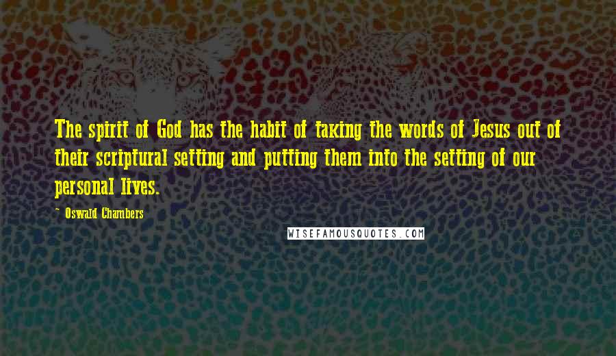 Oswald Chambers Quotes: The spirit of God has the habit of taking the words of Jesus out of their scriptural setting and putting them into the setting of our personal lives.