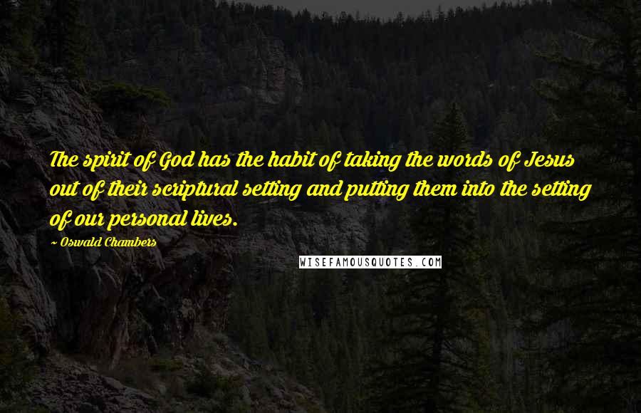 Oswald Chambers Quotes: The spirit of God has the habit of taking the words of Jesus out of their scriptural setting and putting them into the setting of our personal lives.