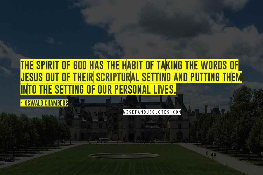 Oswald Chambers Quotes: The spirit of God has the habit of taking the words of Jesus out of their scriptural setting and putting them into the setting of our personal lives.