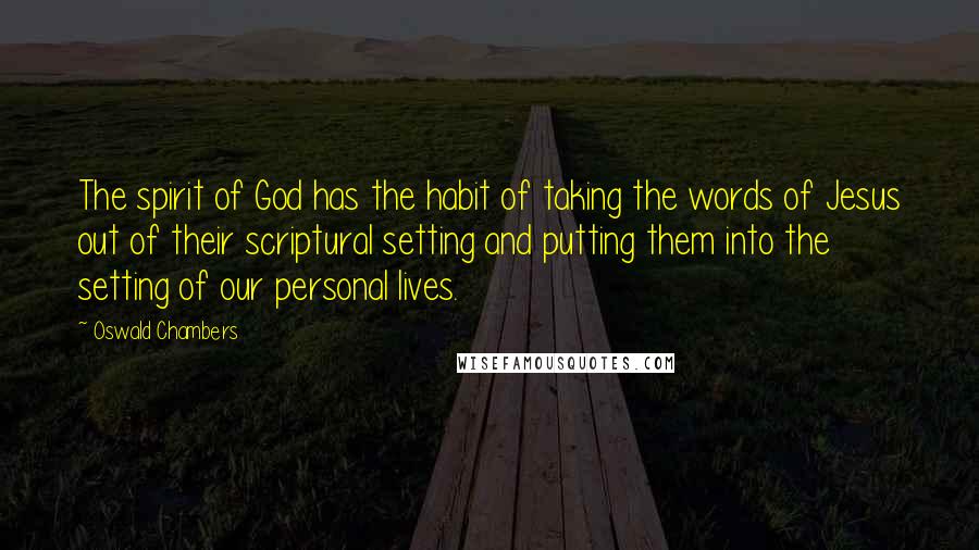 Oswald Chambers Quotes: The spirit of God has the habit of taking the words of Jesus out of their scriptural setting and putting them into the setting of our personal lives.