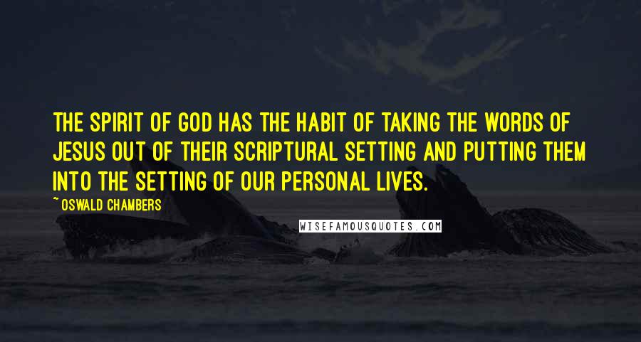 Oswald Chambers Quotes: The spirit of God has the habit of taking the words of Jesus out of their scriptural setting and putting them into the setting of our personal lives.