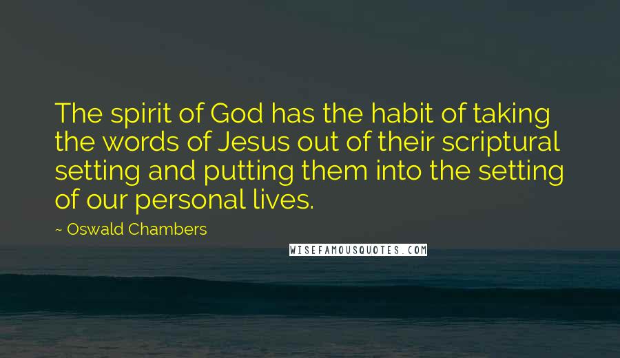 Oswald Chambers Quotes: The spirit of God has the habit of taking the words of Jesus out of their scriptural setting and putting them into the setting of our personal lives.