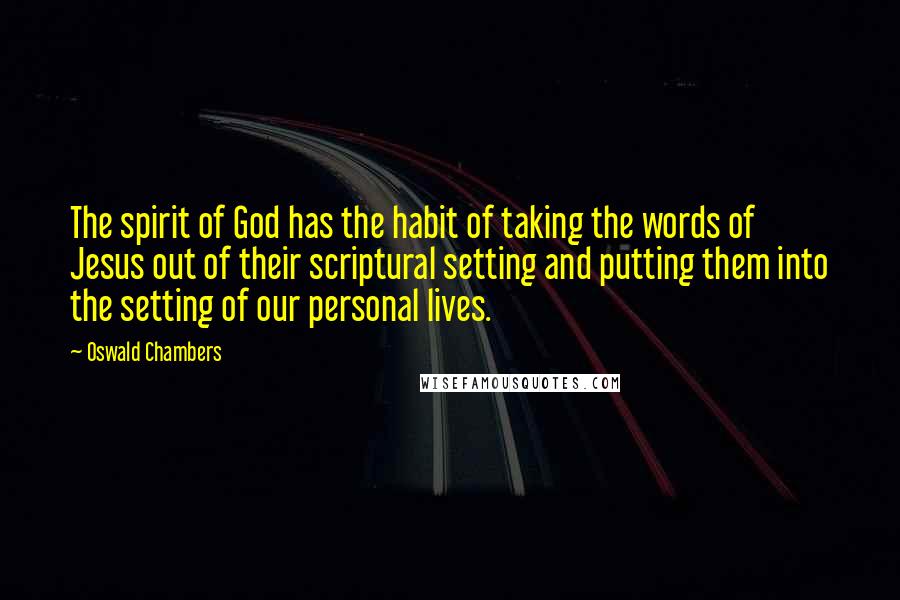 Oswald Chambers Quotes: The spirit of God has the habit of taking the words of Jesus out of their scriptural setting and putting them into the setting of our personal lives.