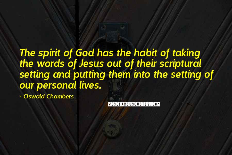 Oswald Chambers Quotes: The spirit of God has the habit of taking the words of Jesus out of their scriptural setting and putting them into the setting of our personal lives.
