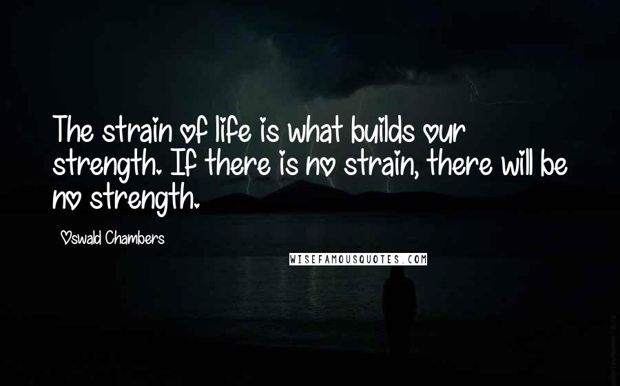 Oswald Chambers Quotes: The strain of life is what builds our strength. If there is no strain, there will be no strength.