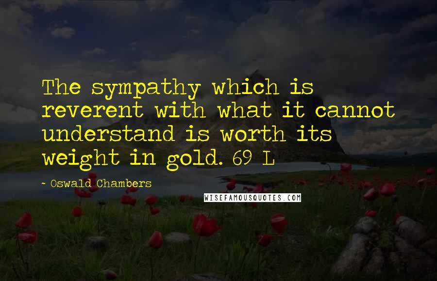 Oswald Chambers Quotes: The sympathy which is reverent with what it cannot understand is worth its weight in gold. 69 L