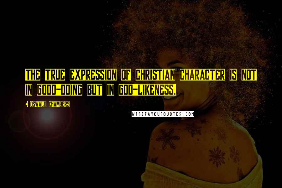 Oswald Chambers Quotes: The true expression of Christian character is not in good-doing but in God-likeness.