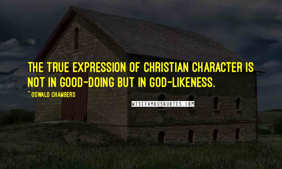 Oswald Chambers Quotes: The true expression of Christian character is not in good-doing but in God-likeness.