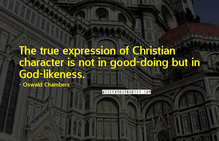Oswald Chambers Quotes: The true expression of Christian character is not in good-doing but in God-likeness.