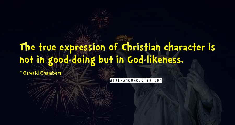 Oswald Chambers Quotes: The true expression of Christian character is not in good-doing but in God-likeness.