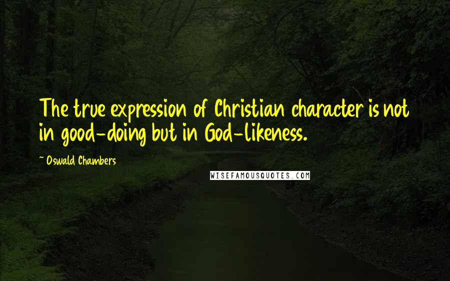 Oswald Chambers Quotes: The true expression of Christian character is not in good-doing but in God-likeness.