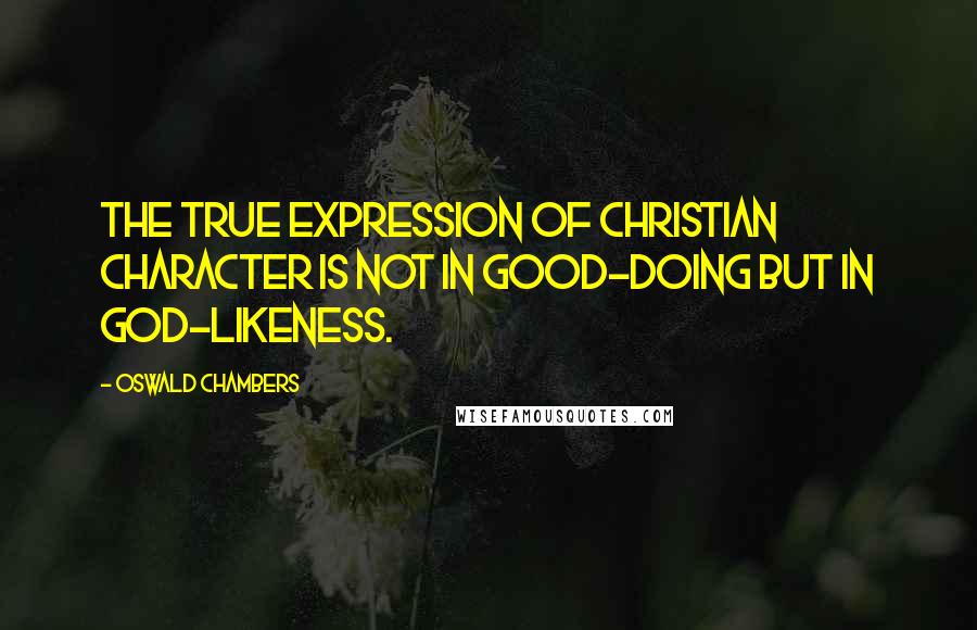 Oswald Chambers Quotes: The true expression of Christian character is not in good-doing but in God-likeness.