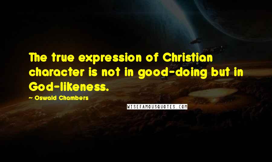Oswald Chambers Quotes: The true expression of Christian character is not in good-doing but in God-likeness.
