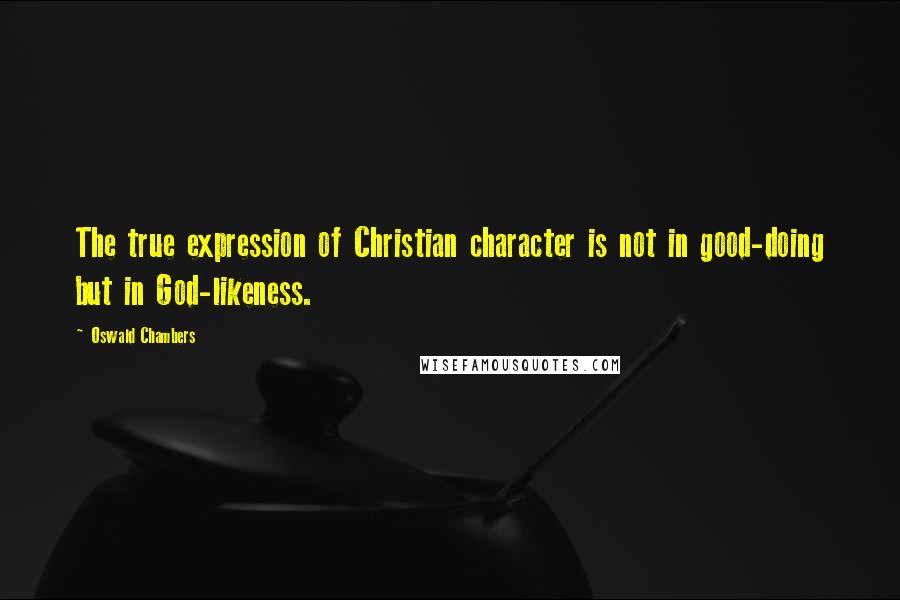 Oswald Chambers Quotes: The true expression of Christian character is not in good-doing but in God-likeness.