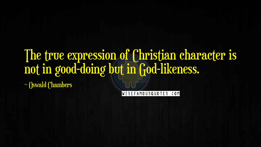 Oswald Chambers Quotes: The true expression of Christian character is not in good-doing but in God-likeness.