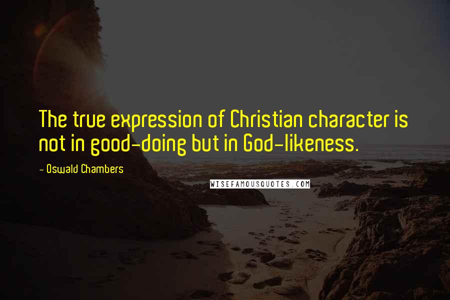 Oswald Chambers Quotes: The true expression of Christian character is not in good-doing but in God-likeness.