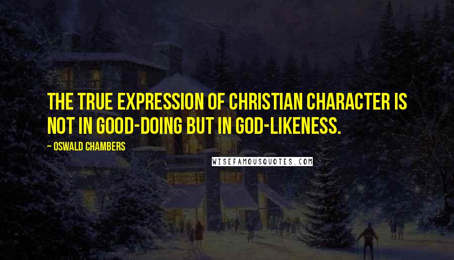 Oswald Chambers Quotes: The true expression of Christian character is not in good-doing but in God-likeness.