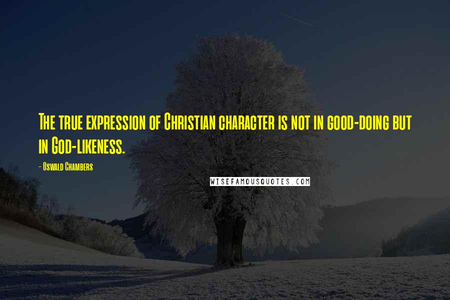 Oswald Chambers Quotes: The true expression of Christian character is not in good-doing but in God-likeness.