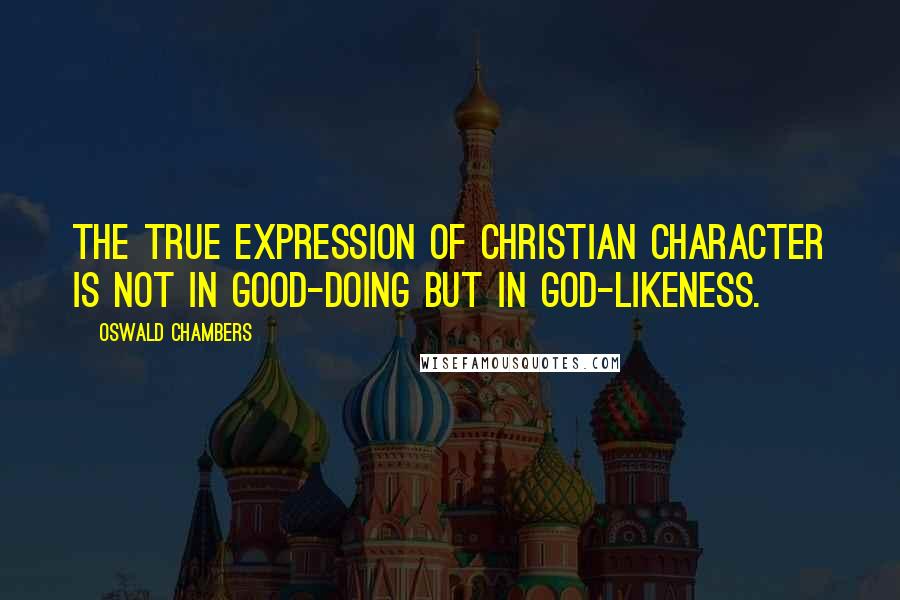 Oswald Chambers Quotes: The true expression of Christian character is not in good-doing but in God-likeness.