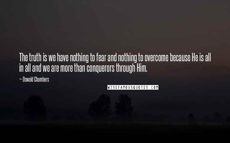 Oswald Chambers Quotes: The truth is we have nothing to fear and nothing to overcome because He is all in all and we are more than conquerors through Him.