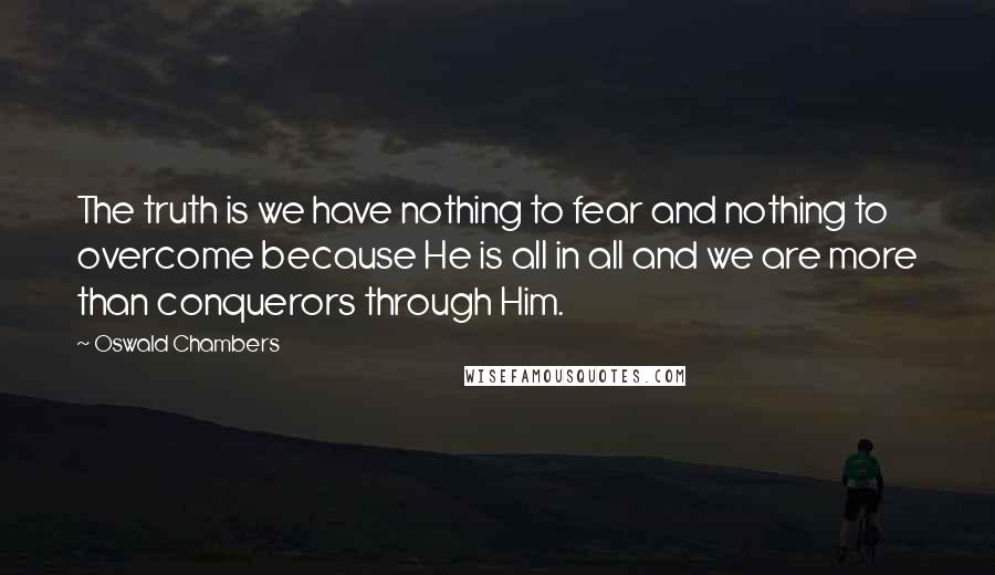 Oswald Chambers Quotes: The truth is we have nothing to fear and nothing to overcome because He is all in all and we are more than conquerors through Him.