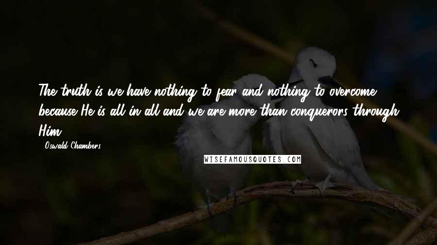 Oswald Chambers Quotes: The truth is we have nothing to fear and nothing to overcome because He is all in all and we are more than conquerors through Him.